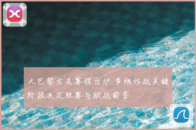 大巴黎女足赛程出炉 多线作战关键阶段决定联赛与欧战前景