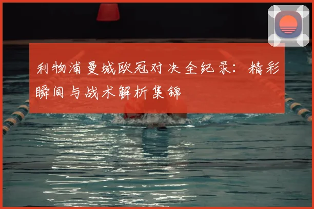 利物浦曼城欧冠对决全纪录：精彩瞬间与战术解析集锦