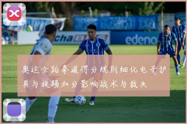 奥运会跆拳道得分规则细化电子护具与旋踢加分影响战术与裁决