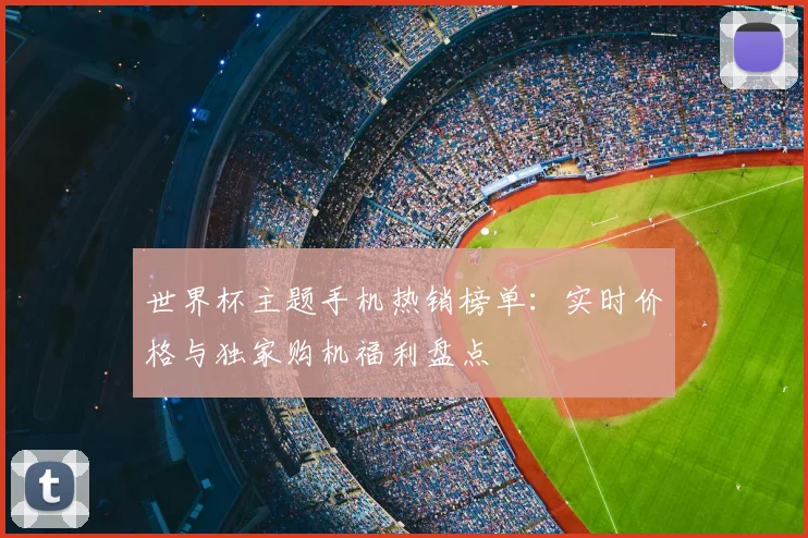 世界杯主题手机热销榜单：实时价格与独家购机福利盘点