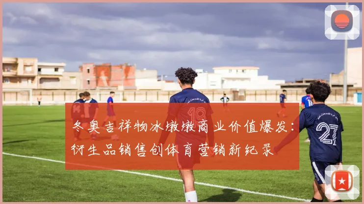 冬奥吉祥物冰墩墩商业价值爆发：衍生品销售创体育营销新纪录