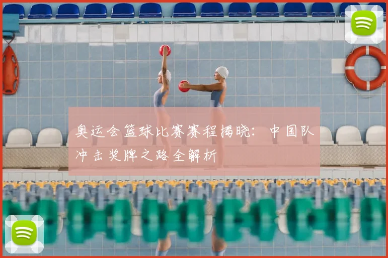 奥运会篮球比赛赛程揭晓：中国队冲击奖牌之路全解析