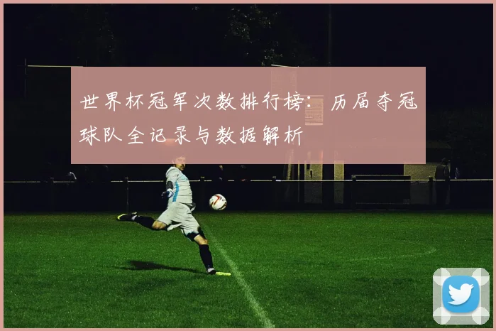 世界杯冠军次数排行榜：历届夺冠球队全记录与数据解析