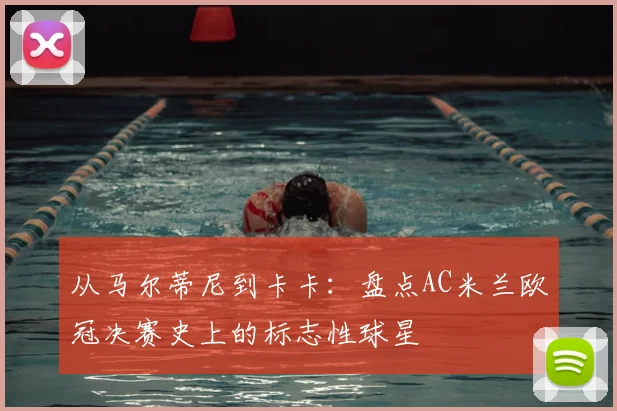 从马尔蒂尼到卡卡：盘点AC米兰欧冠决赛史上的标志性球星