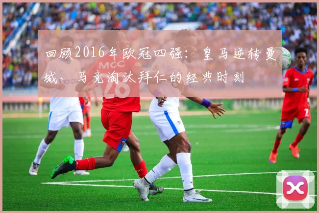 回顾2016年欧冠四强：皇马逆转曼城，马竞淘汰拜仁的经典时刻