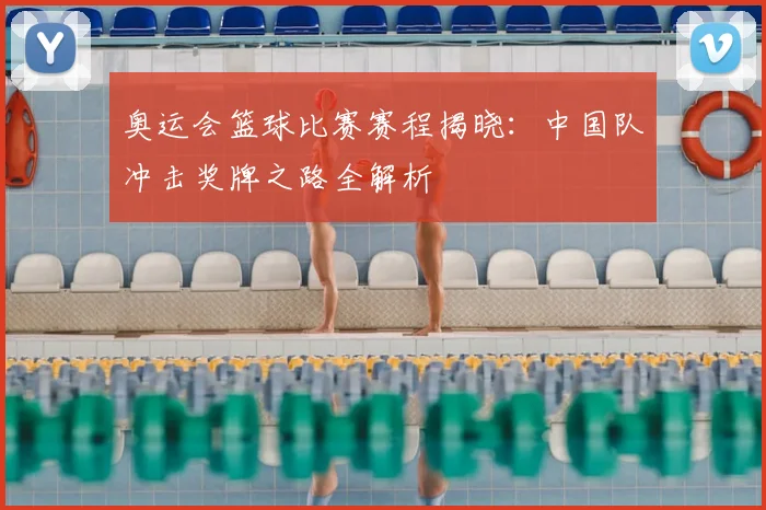 奥运会篮球比赛赛程揭晓：中国队冲击奖牌之路全解析