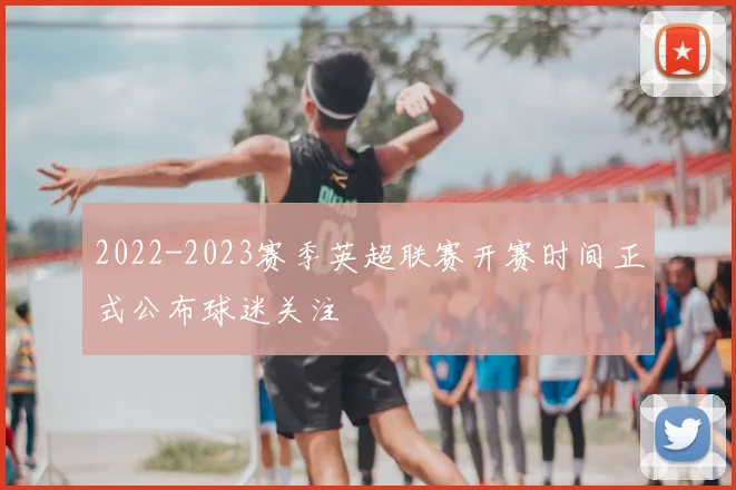 2022-2023赛季英超联赛开赛时间正式公布球迷关注