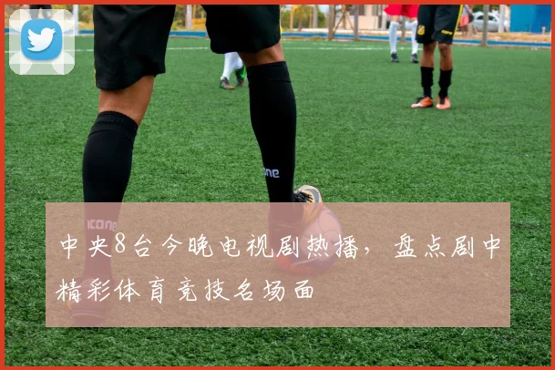 中央8台今晚电视剧热播，盘点剧中精彩体育竞技名场面