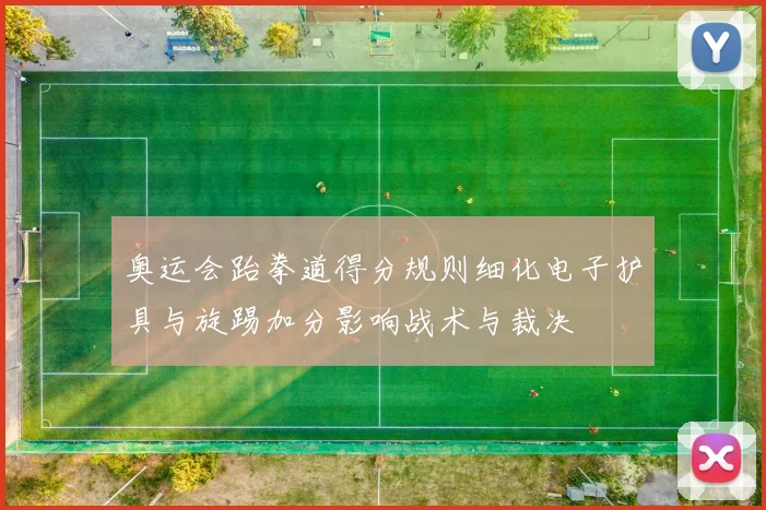 奥运会跆拳道得分规则细化电子护具与旋踢加分影响战术与裁决