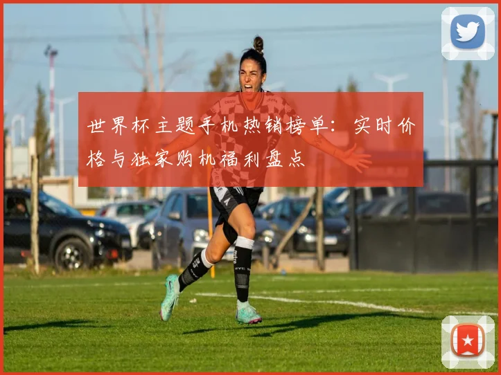 世界杯主题手机热销榜单：实时价格与独家购机福利盘点