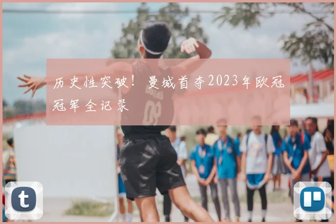 历史性突破！曼城首夺2023年欧冠冠军全记录