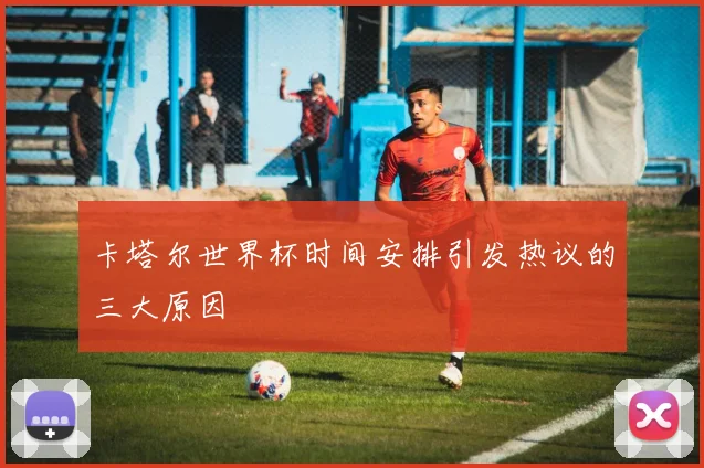 卡塔尔世界杯时间安排引发热议的三大原因