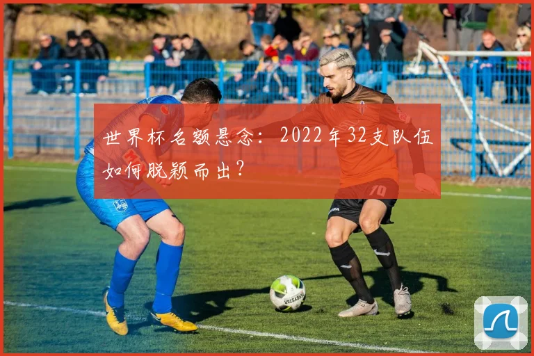 世界杯名额悬念:2022年32支队伍如何脱颖而出?