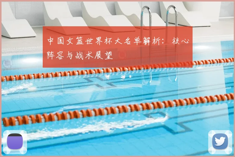 中国女篮世界杯大名单解析：核心阵容与战术展望