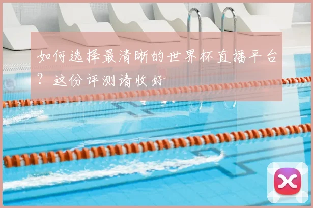 如何选择最清晰的世界杯直播平台？这份评测请收好