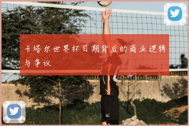 卡塔尔世界杯日期背后的商业逻辑与争议