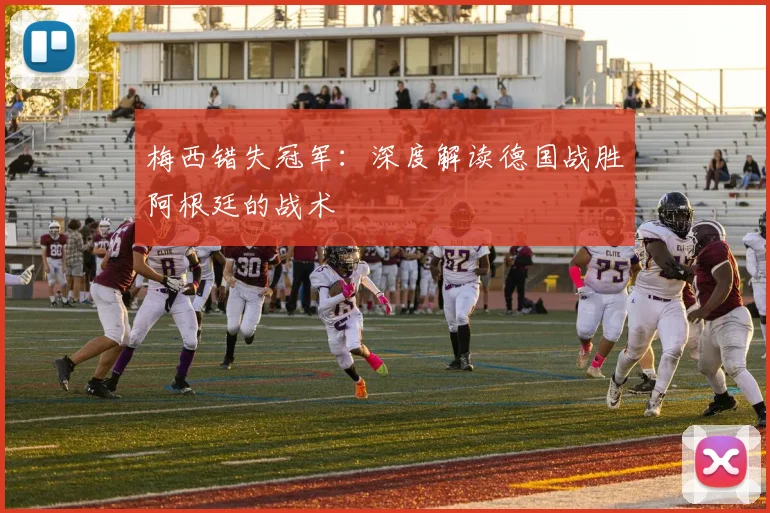 梅西错失冠军：深度解读德国战胜阿根廷的战术