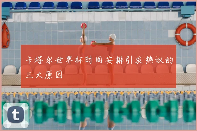 卡塔尔世界杯时间安排引发热议的三大原因