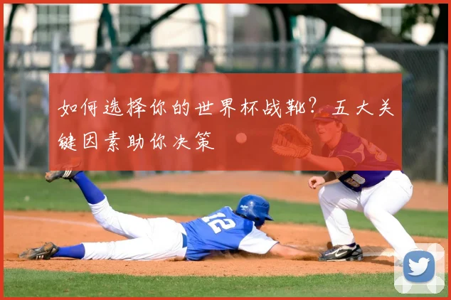 如何选择你的世界杯战靴?五大关键因素助你决策