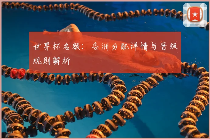 世界杯名额:各洲分配详情与晋级规则解析