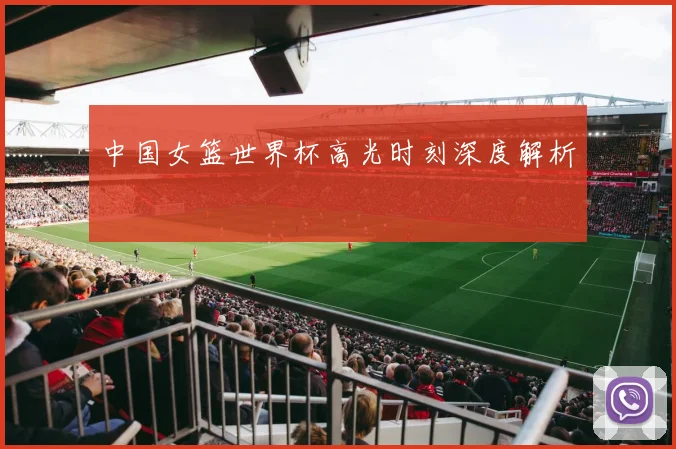 中国女篮世界杯高光时刻深度解析
