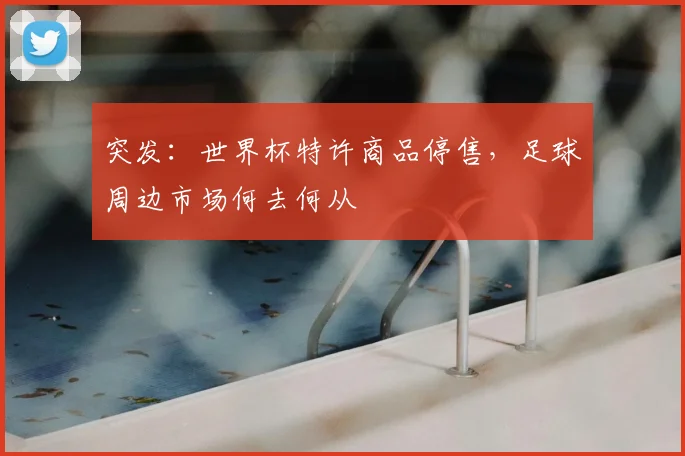 突发:世界杯特许商品停售,足球周边市场何去何从