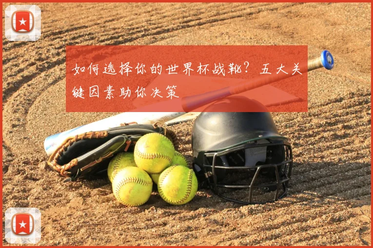 如何选择你的世界杯战靴?五大关键因素助你决策