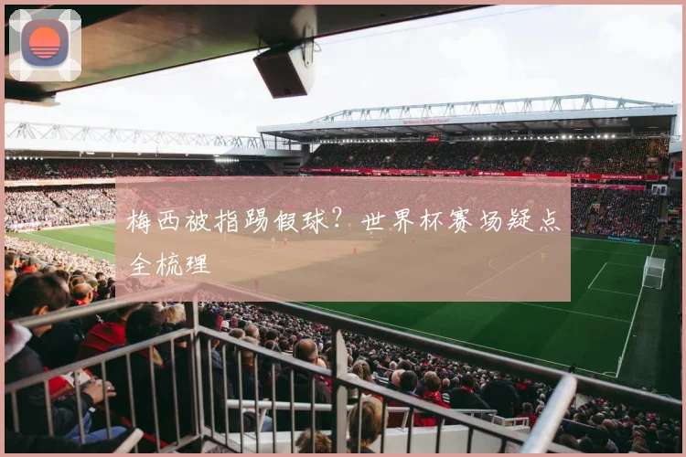 梅西被指踢假球？世界杯赛场疑点全梳理