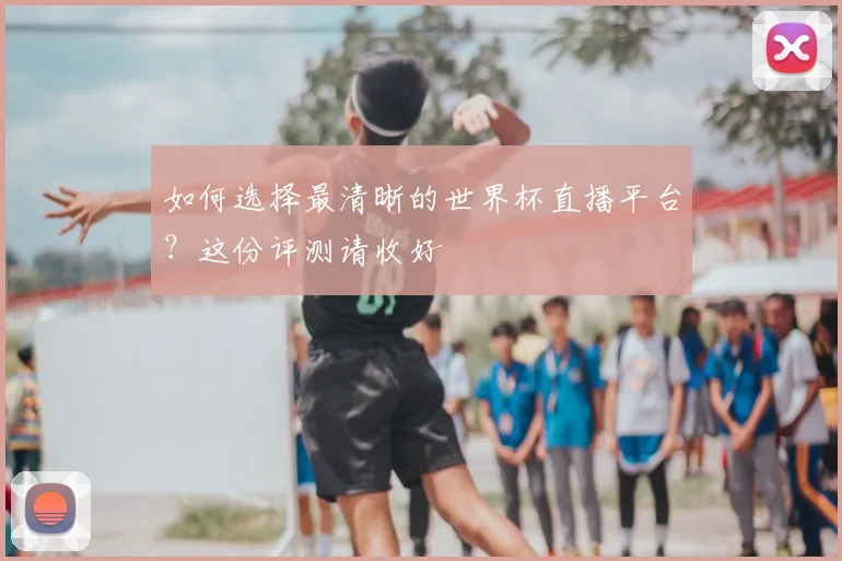 如何选择最清晰的世界杯直播平台?这份评测请收好