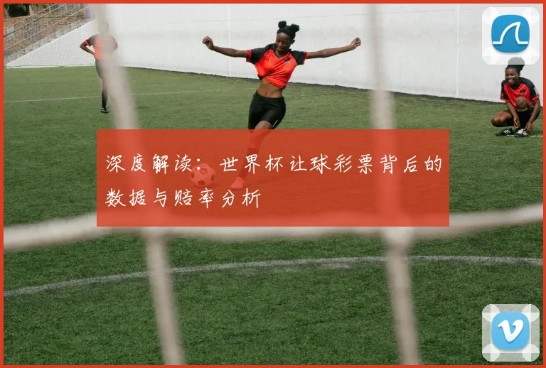 深度解读:世界杯让球彩票背后的数据与赔率分析