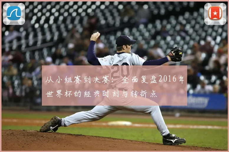 从小组赛到决赛:全面复盘2016年世界杯的经典时刻与转折点