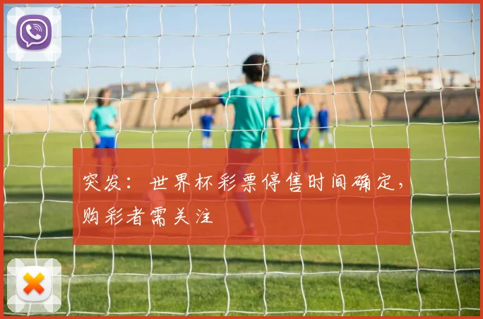 突发:世界杯彩票停售时间确定,购彩者需关注