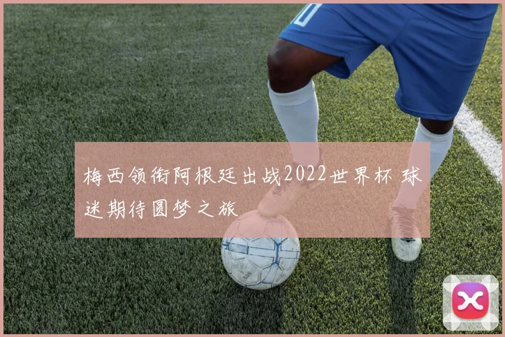 梅西领衔阿根廷出战2022世界杯 球迷期待圆梦之旅