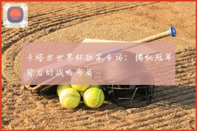 卡塔尔世界杯独家专访：揭秘冠军背后的战略布局