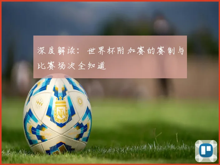 深度解读：世界杯附加赛的赛制与比赛场次全知道