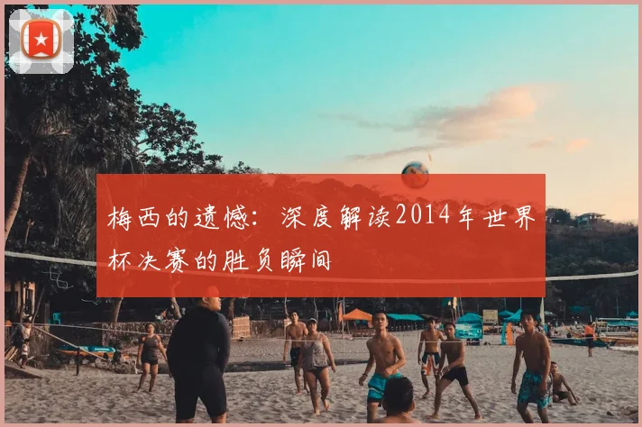 梅西的遗憾：深度解读2014年世界杯决赛的胜负瞬间