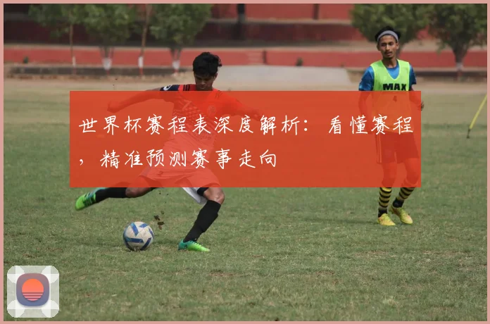 世界杯赛程表深度解析：看懂赛程，精准预测赛事走向