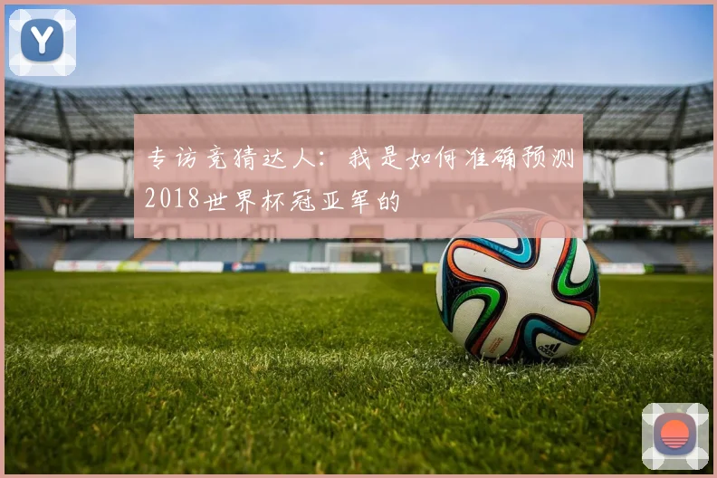 专访竞猜达人：我是如何准确预测2018世界杯冠亚军的