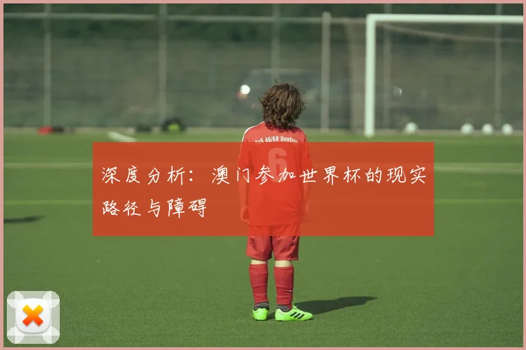 深度分析：澳门参加世界杯的现实路径与障碍